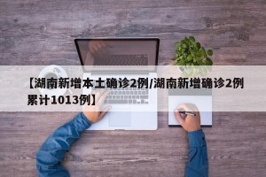 【湖南新增本土确诊2例/湖南新增确诊2例 累计1013例】