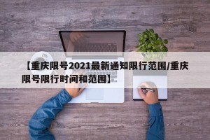 【重庆限号2021最新通知限行范围/重庆限号限行时间和范围】