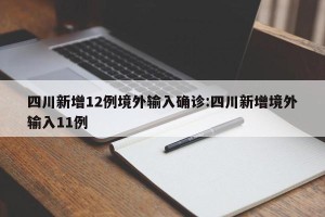 四川新增12例境外输入确诊:四川新增境外输入11例