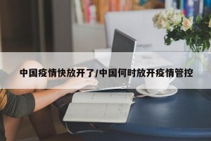 中国疫情快放开了/中国何时放开疫情管控