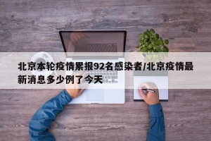 北京本轮疫情累报92名感染者/北京疫情最新消息多少例了今天