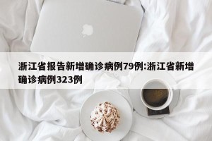 浙江省报告新增确诊病例79例:浙江省新增确诊病例323例