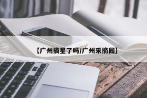 【广州摘星了吗/广州采摘园】