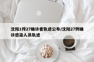 沈阳1传27确诊者轨迹公布/沈阳27例确诊感染人员轨迹