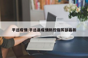 平远疫情:平远县疫情防控指挥部最新