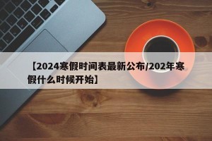 【2024寒假时间表最新公布/202年寒假什么时候开始】