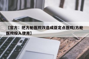 【官方：把方舱医院改造成亚定点医院/方舱医院投入使用】
