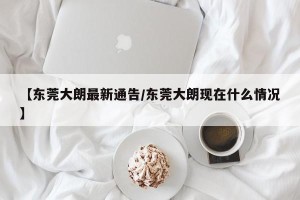 【东莞大朗最新通告/东莞大朗现在什么情况】