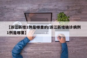 【浙江新增1例是哪里的/浙江新增确诊病例1例是哪里】