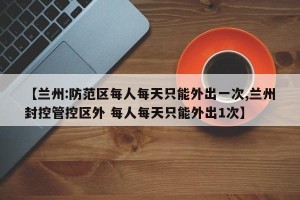 【兰州:防范区每人每天只能外出一次,兰州封控管控区外 每人每天只能外出1次】