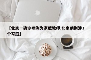 【北京一确诊病例为家庭教师,北京病例涉3个家庭】