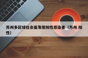 苏州多区域社会面发现阳性感染者（苏州 阳性）