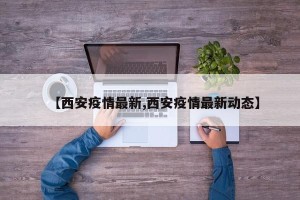 【西安疫情最新,西安疫情最新动态】