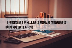 【海南新增3例本土确诊病例/海南新增确诊病例3例 累计46例】