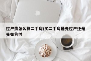 过户费怎么算二手房/买二手房是先过户还是先交首付
