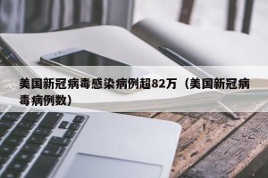 美国新冠病毒感染病例超82万（美国新冠病毒病例数）