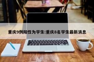 重庆9例阳性为学生:重庆8名学生最新消息