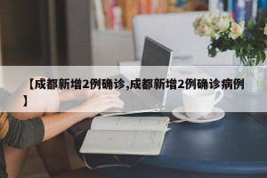 【成都新增2例确诊,成都新增2例确诊病例】