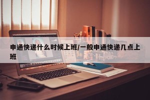 申通快递什么时候上班/一般申通快递几点上班