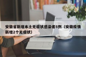 安徽省新增本土无症状感染者8例（安徽疫情新增2个无症状）