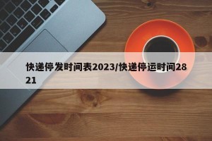快递停发时间表2023/快递停运时间2821