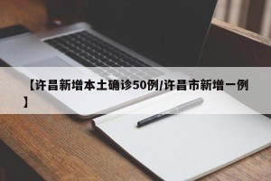 【许昌新增本土确诊50例/许昌市新增一例】