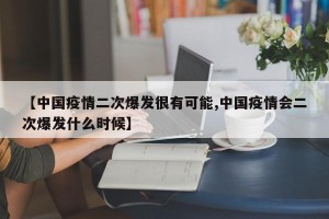 【中国疫情二次爆发很有可能,中国疫情会二次爆发什么时候】