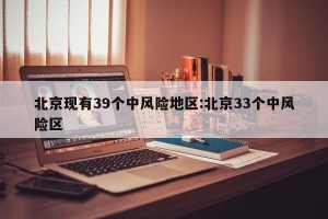 北京现有39个中风险地区:北京33个中风险区