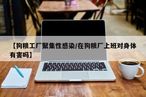 【狗粮工厂聚集性感染/在狗粮厂上班对身体有害吗】