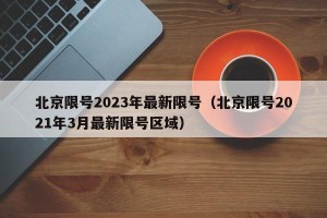 北京限号2023年最新限号（北京限号2021年3月最新限号区域）