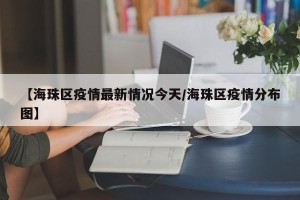 【海珠区疫情最新情况今天/海珠区疫情分布图】