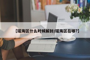 【瑶海区什么时候解封/瑶海区在哪?】