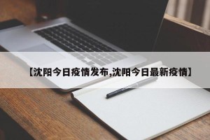 【沈阳今日疫情发布,沈阳今日最新疫情】