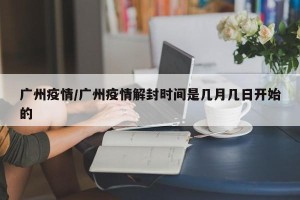 广州疫情/广州疫情解封时间是几月几日开始的