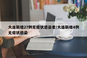 大连新增27例无症状感染者/大连新增4例无症状感染