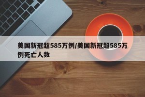 美国新冠超585万例/美国新冠超585万例死亡人数