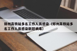 郑州高铁站多名工作人员感染（郑州高铁站多名工作人员感染新冠病毒）