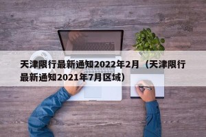 天津限行最新通知2022年2月（天津限行最新通知2021年7月区域）