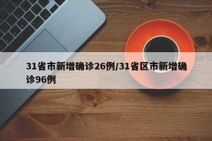 31省市新增确诊26例/31省区市新增确诊96例