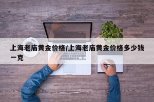 上海老庙黄金价格/上海老庙黄金价格多少钱一克