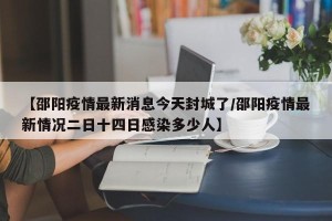 【邵阳疫情最新消息今天封城了/邵阳疫情最新情况二日十四日感染多少人】