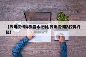 【苏州疫情得到基本控制/苏州疫情防控再升级】