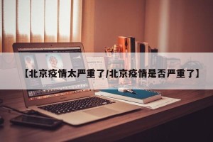 【北京疫情太严重了/北京疫情是否严重了】