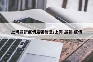 上海最新疫情最新消息/上海 最新 疫情