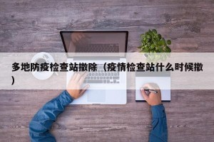 多地防疫检查站撤除（疫情检查站什么时候撤）