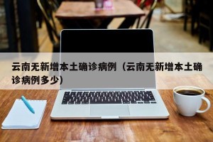 云南无新增本土确诊病例（云南无新增本土确诊病例多少）