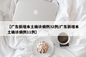 【广东新增本土确诊病例32例/广东新增本土确诊病例11例】