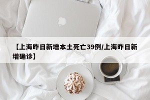 【上海昨日新增本土死亡39例/上海昨日新增确诊】