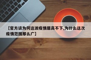 【官方谈为何这波疫情居高不下,为什么这次疫情范围那么广】