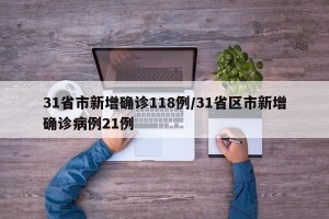 31省市新增确诊118例/31省区市新增确诊病例21例